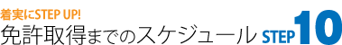 着実にSTEP UP! 免許取得までのスケジュールSTEP 10